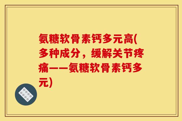 氨糖软骨素钙多元高(多种成分，缓解关节疼痛——氨糖软骨素钙多元)