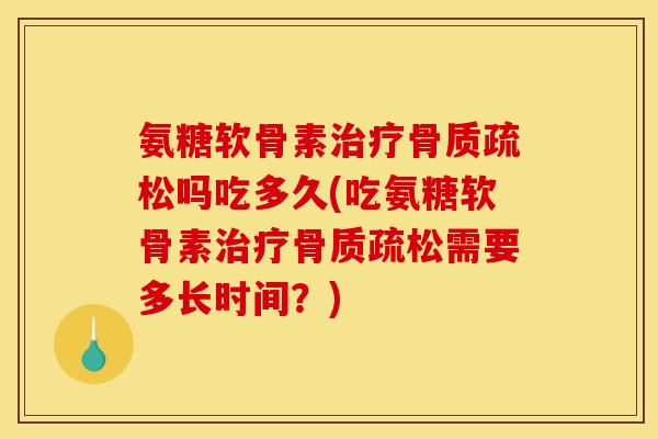 氨糖软骨素治疗骨质疏松吗吃多久(吃氨糖软骨素治疗骨质疏松需要多长时间？)