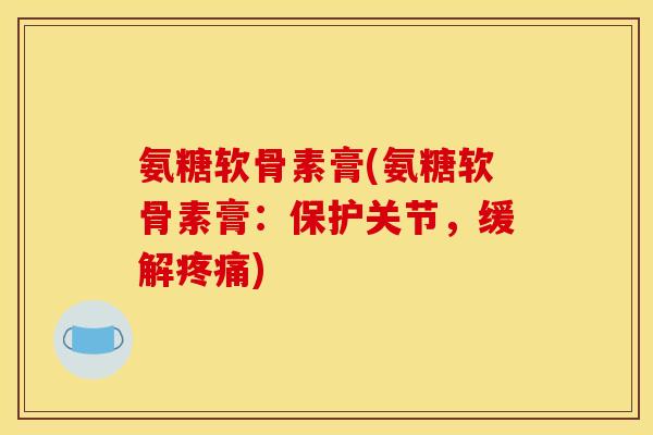 氨糖软骨素膏(氨糖软骨素膏：保护关节，缓解疼痛)