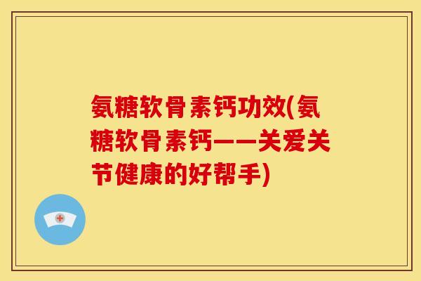 氨糖软骨素钙功效(氨糖软骨素钙——关爱关节健康的好帮手)