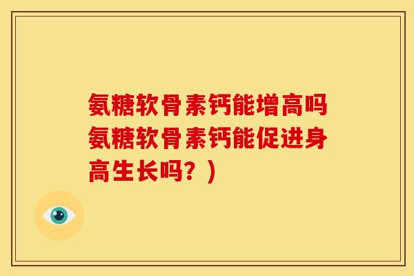 氨糖软骨素钙能增高吗氨糖软骨素钙能促进身高生长吗？)