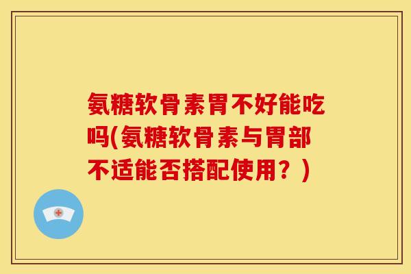 氨糖软骨素胃不好能吃吗(氨糖软骨素与胃部不适能否搭配使用？)