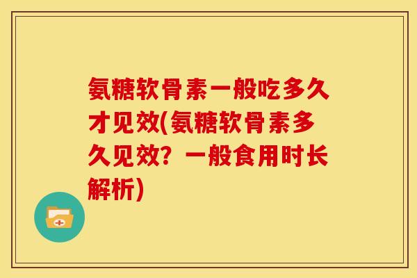 氨糖软骨素一般吃多久才见效(氨糖软骨素多久见效？一般食用时长解析)