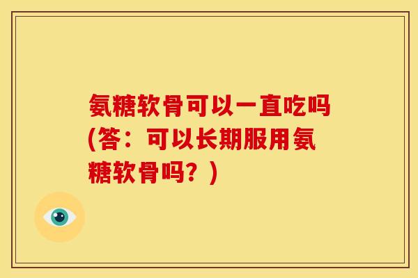 氨糖软骨可以一直吃吗(答：可以长期服用氨糖软骨吗？)