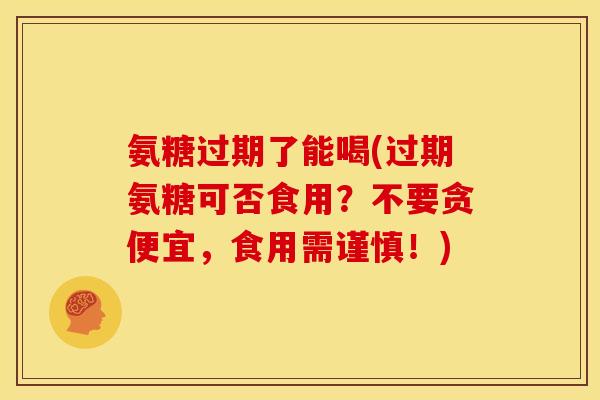 氨糖过期了能喝(过期氨糖可否食用？不要贪便宜，食用需谨慎！)
