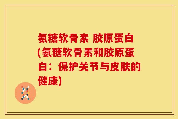 氨糖软骨素 胶原蛋白(氨糖软骨素和胶原蛋白:保护关节与的健康) 氨糖软骨素 胶原蛋白(氨糖软骨素和胶原蛋白:保护关节与的健康)