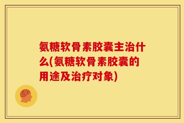 氨糖软骨素胶囊主治什么(氨糖软骨素胶囊的用途及治疗对象)