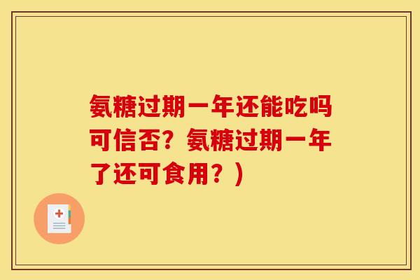 氨糖过期一年还能吃吗可信否？氨糖过期一年了还可食用？)