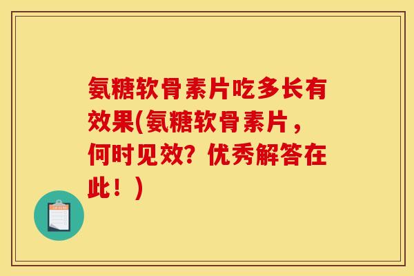 氨糖软骨素片吃多长有效果(氨糖软骨素片，何时见效？优秀解答在此！)
