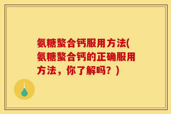 氨糖螯合钙服用方法(氨糖螯合钙的正确服用方法，你了解吗？)