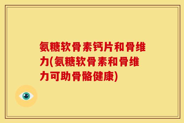氨糖软骨素钙片和骨维力(氨糖软骨素和骨维力可助骨骼健康)