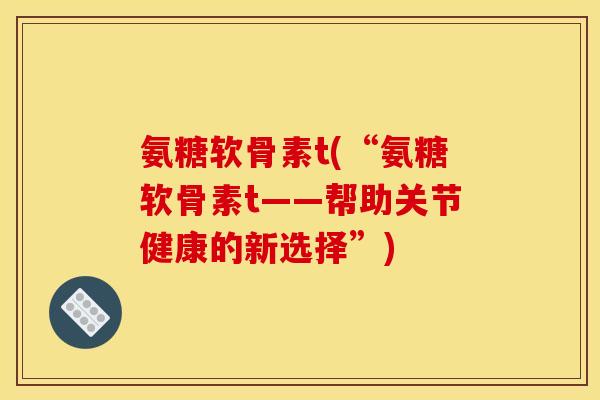 氨糖软骨素t(“氨糖软骨素t——帮助关节健康的新选择”)