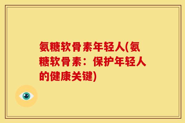 氨糖软骨素年轻人(氨糖软骨素：保护年轻人的健康关键)