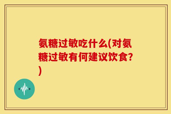 氨糖过敏吃什么(对氨糖过敏有何建议饮食？)