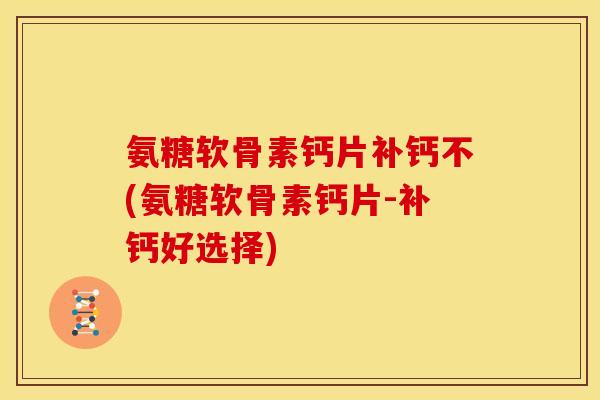 氨糖软骨素钙片补钙不(氨糖软骨素钙片-补钙好选择)