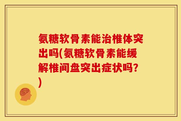 氨糖软骨素能治椎体突出吗(氨糖软骨素能缓解椎间盘突出症状吗？)