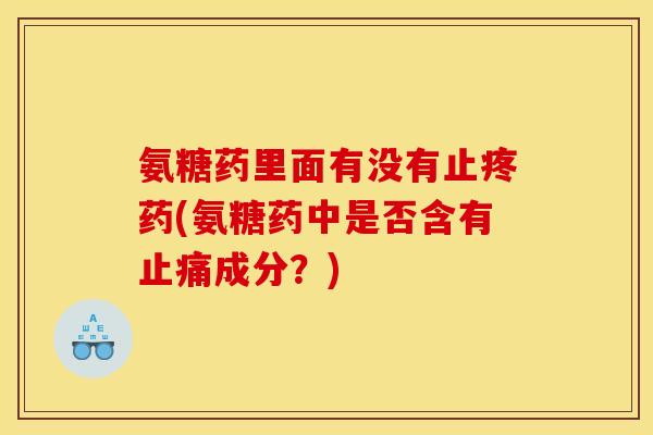 氨糖药里面有没有止疼药(氨糖药中是否含有止痛成分？)