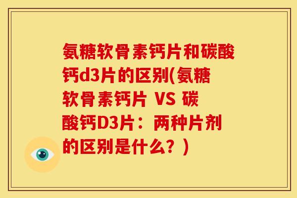 氨糖软骨素钙片和碳酸钙d3片的区别(氨糖软骨素钙片 VS 碳酸钙D3片：两种片剂的区别是什么？)