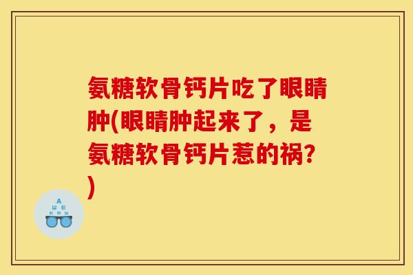 氨糖软骨钙片吃了眼睛肿(眼睛肿起来了，是氨糖软骨钙片惹的祸？)