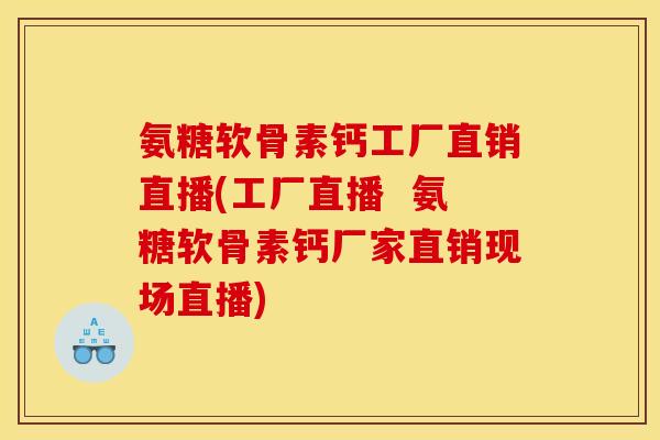 氨糖软骨素钙工厂直销直播(工厂直播  氨糖软骨素钙厂家直销现场直播)