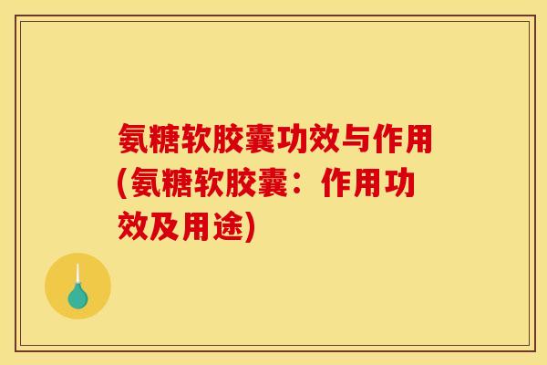 氨糖软胶囊功效与作用(氨糖软胶囊：作用功效及用途)