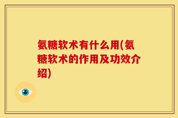 氨糖软术有什么用(氨糖软术的作用及功效介绍)