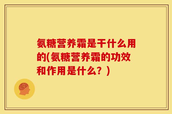 氨糖营养霜是干什么用的(氨糖营养霜的功效和作用是什么？)