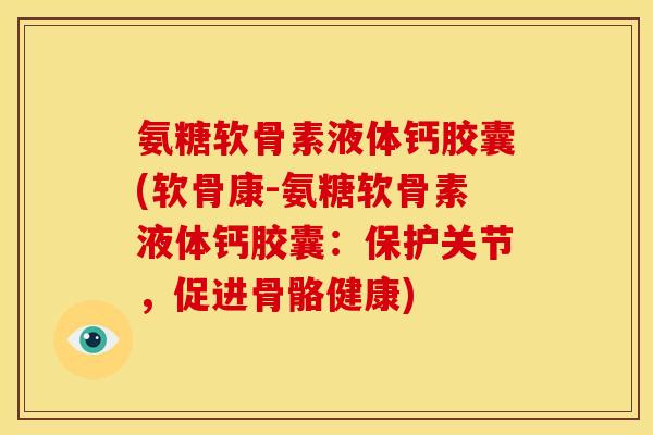 氨糖软骨素液体钙胶囊(软骨康-氨糖软骨素液体钙胶囊：保护关节，促进骨骼健康)