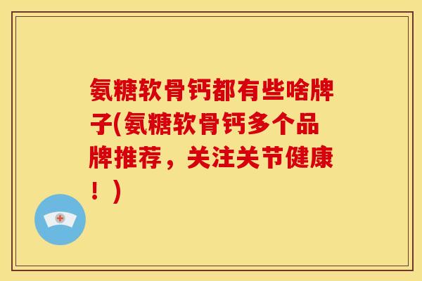 氨糖软骨钙都有些啥牌子(氨糖软骨钙多个品牌推荐，关注关节健康！)
