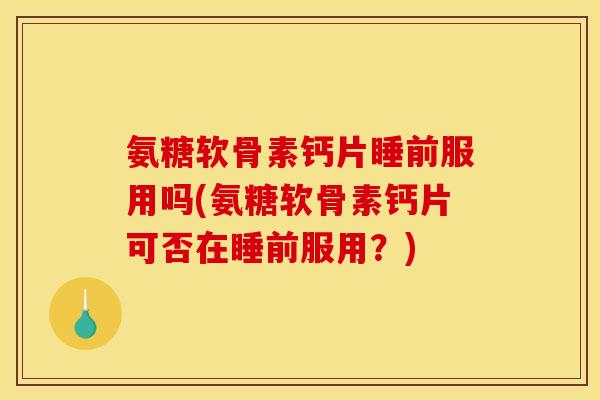 氨糖软骨素钙片睡前服用吗(氨糖软骨素钙片可否在睡前服用？)