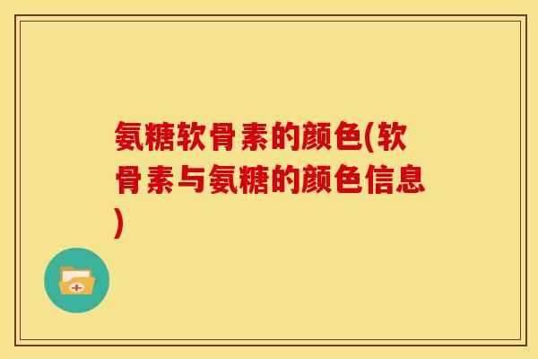 氨糖软骨素的颜色(软骨素与氨糖的颜色信息)