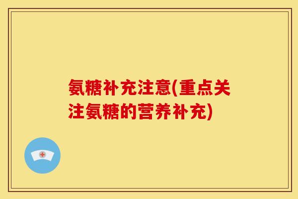 氨糖补充注意(重点关注氨糖的营养补充)