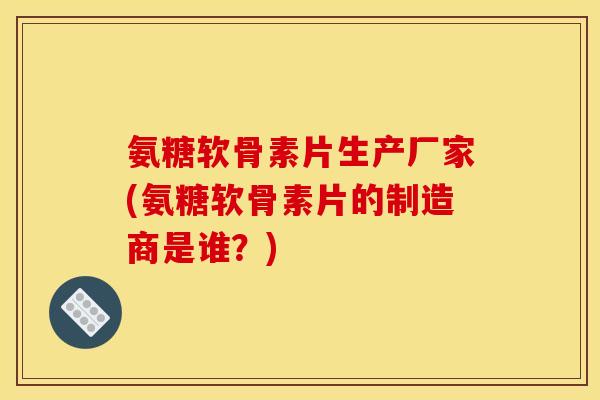 氨糖软骨素片生产厂家(氨糖软骨素片的制造商是谁？)