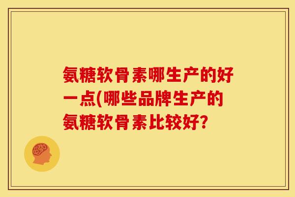 氨糖软骨素哪生产的好一点(哪些品牌生产的氨糖软骨素比较好？