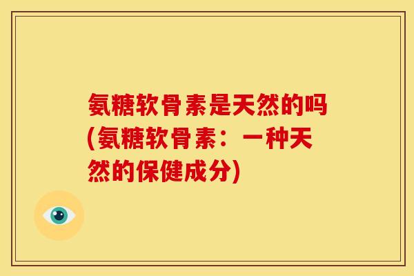 氨糖软骨素是天然的吗(氨糖软骨素：一种天然的保健成分)