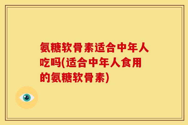 氨糖软骨素适合中年人吃吗(适合中年人食用的氨糖软骨素)