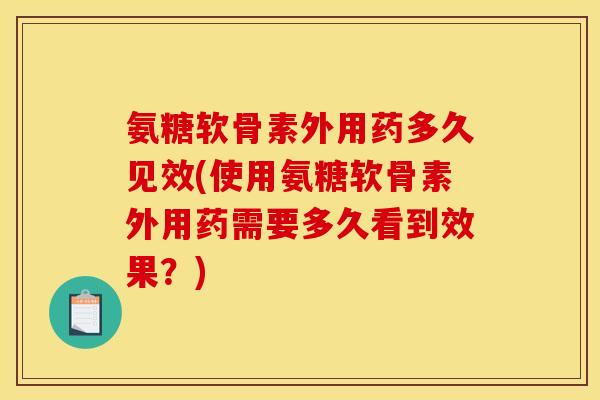 氨糖软骨素外用药多久见效(使用氨糖软骨素外用药需要多久看到效果？)