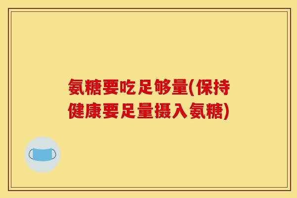 氨糖要吃足够量(保持健康要足量摄入氨糖)