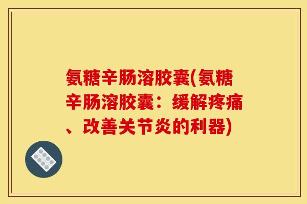 氨糖辛肠溶胶囊(氨糖辛肠溶胶囊：缓解疼痛、改善关节炎的利器)