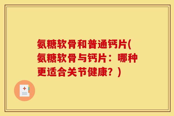 氨糖软骨和普通钙片(氨糖软骨与钙片：哪种更适合关节健康？)