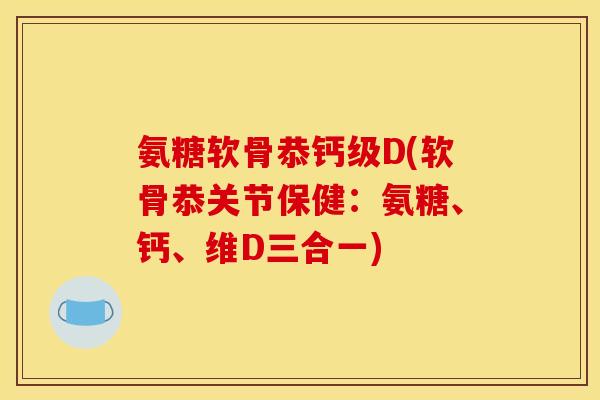 氨糖软骨恭钙级D(软骨恭关节保健：氨糖、钙、维D三合一)