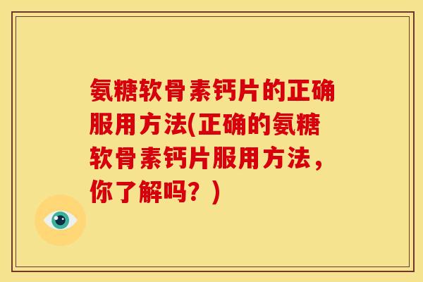 氨糖软骨素钙片的正确服用方法(正确的氨糖软骨素钙片服用方法，你了解吗？)