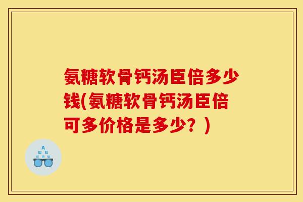 氨糖软骨钙汤臣倍多少钱(氨糖软骨钙汤臣倍可多价格是多少？)