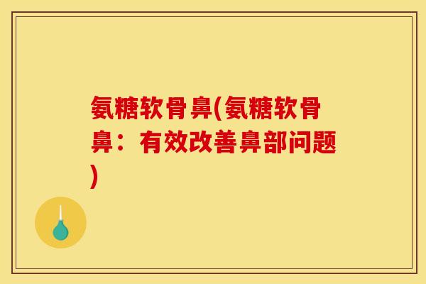 氨糖软骨鼻(氨糖软骨鼻：有效改善鼻部问题)