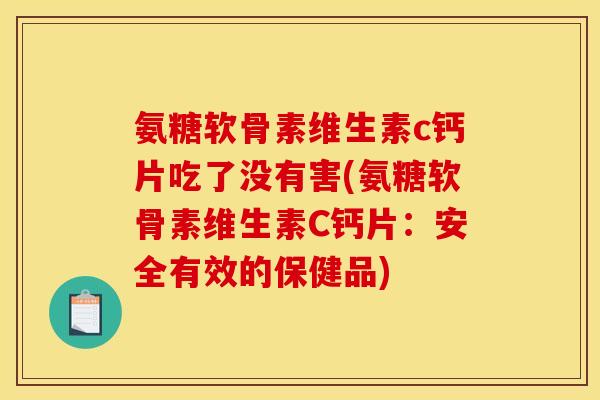 氨糖软骨素维生素c钙片吃了没有害(氨糖软骨素维生素C钙片：安全有效的保健品)