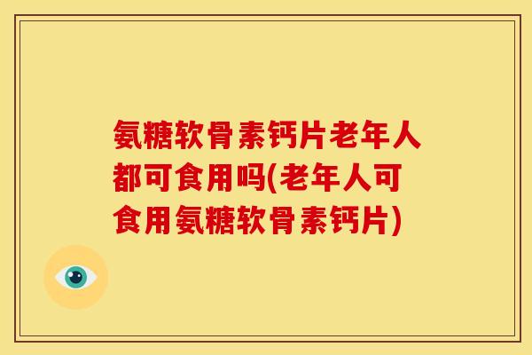 氨糖软骨素钙片老年人都可食用吗(老年人可食用氨糖软骨素钙片)