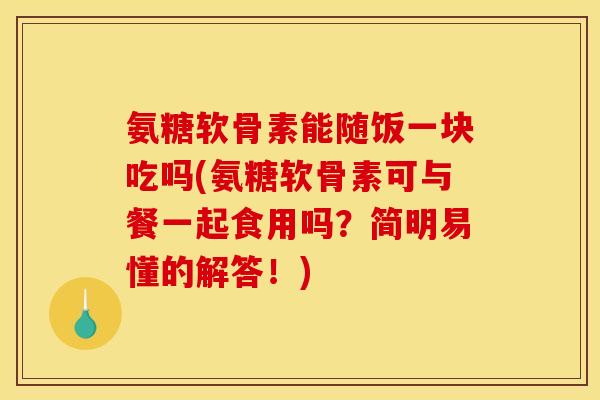 氨糖软骨素能随饭一块吃吗(氨糖软骨素可与餐一起食用吗？简明易懂的解答！)