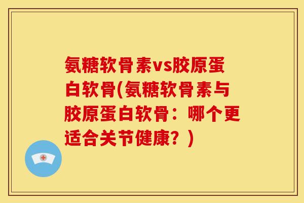 氨糖软骨素vs胶原蛋白软骨(氨糖软骨素与胶原蛋白软骨：哪个更适合关节健康？)