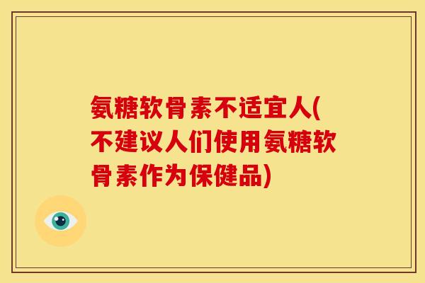 氨糖软骨素不适宜人(不建议人们使用氨糖软骨素作为保健品)