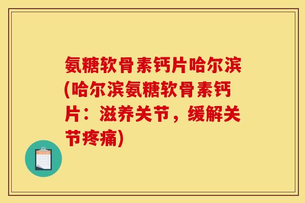 氨糖软骨素钙片哈尔滨(哈尔滨氨糖软骨素钙片：滋养关节，缓解关节疼痛)